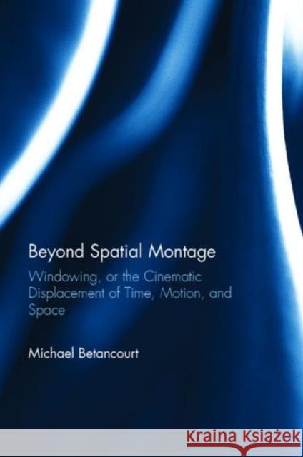 Beyond Spatial Montage: Windowing, or the Cinematic Displacement of Time, Motion, and Space Michael Betancourt 9781138938663 Focal Press