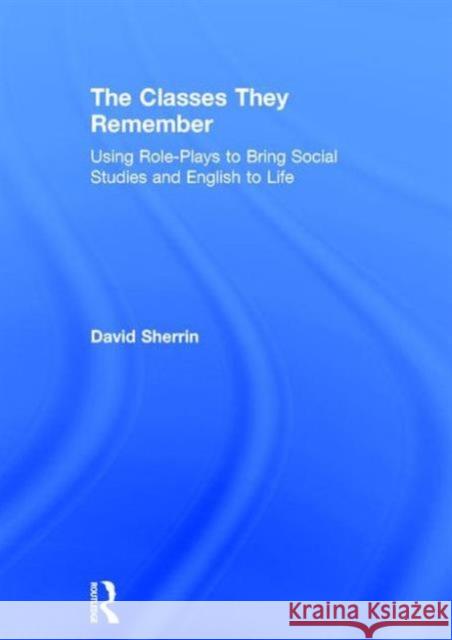 The Classes They Remember: Using Role-Plays to Bring Social Studies and English to Life David Sherrin 9781138938687 