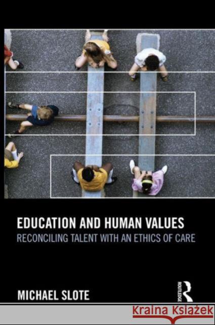 Education and Human Values: Reconciling Talent with an Ethics of Care Michael Slote 9781138938700