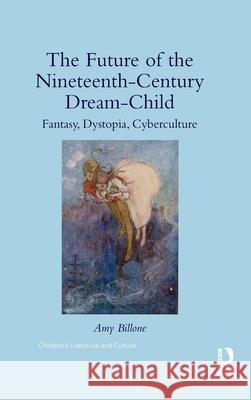 The Future of the Nineteenth-Century Dream-Child: Fantasy, Dystopia, Cyberculture Amy Billone 9781138938915 Routledge
