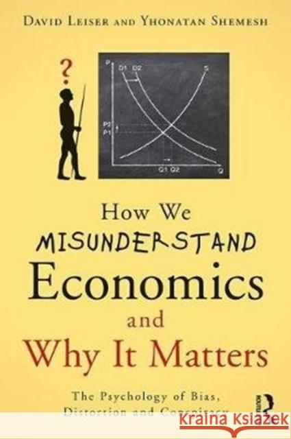 How We Misunderstand Economics and Why It Matters: The Psychology of Bias, Distortion and Conspiracy David Leiser Zeev Kril 9781138938939 Routledge