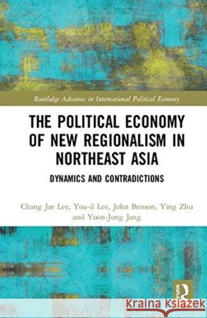 Political Economy of New Regionalism in Northeast Asia: Dynamics and Contradictions You-Il Lee John Benson Ying Zhu 9781138938984 Routledge