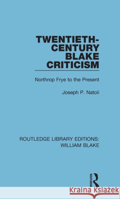 Twentieth-Century Blake Criticism: Northrop Frye to the Present Joseph Natoli 9781138939141