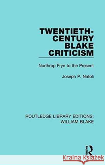 Twentieth-Century Blake Criticism: Northrop Frye to the Present Joseph Natoli 9781138939288