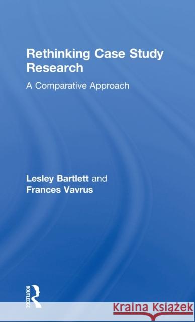 Rethinking Case Study Research: A Comparative Approach Lesley Bartlett Frances Vavrus 9781138939516 Routledge