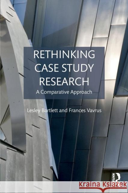 Rethinking Case Study Research: A Comparative Approach Lesley Bartlett Frances Vavrus 9781138939523