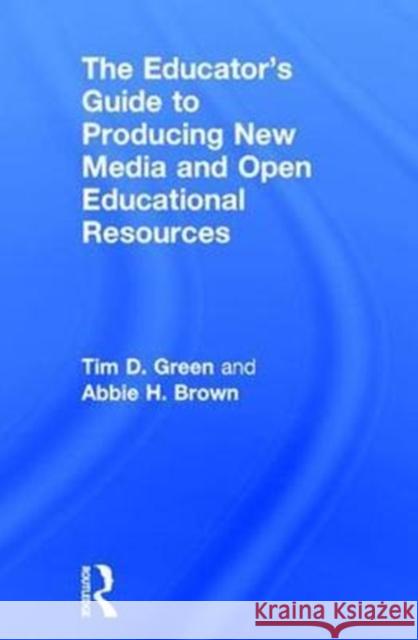 The Educator's Guide to Producing New Media and Open Educational Resources Timothy D. Green Abbie H. Brown 9781138939578 Routledge