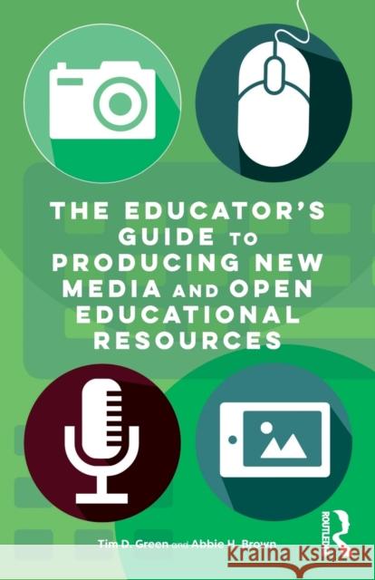 The Educator's Guide to Producing New Media and Open Educational Resources Timothy D. Green Abbie H. Brown 9781138939585 Routledge