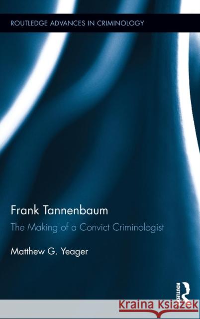 Frank Tannenbaum: The Making of a Convict Criminologist Matthew Yeager Victor Kappeler 9781138939967