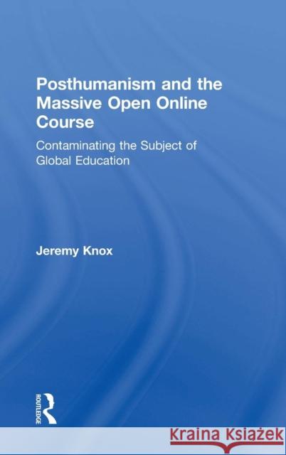 Posthumanism and the Massive Open Online Course: Contaminating the Subject of Global Education Jeremy Knox 9781138940826
