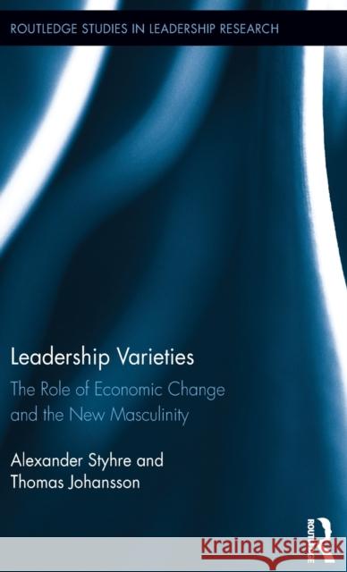 Leadership Varieties: The Role of Economic Change and the New Masculinity Alexander Styhre Thomas Johansson 9781138940840 Routledge