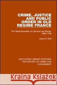 Crime, Justice and Public Order in Old Regime France: The Sénéchaussées of Libourne and Bazas, 1696-1789 Ruff, Julius R. 9781138941045