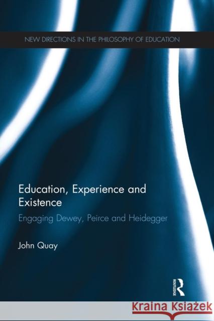 Education, Experience and Existence: Engaging Dewey, Peirce and Heidegger John Quay 9781138941281