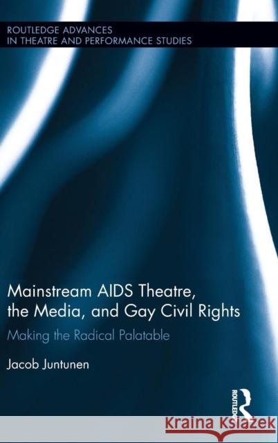 Mainstream AIDS Theatre, the Media, and Gay Civil Rights: Making the Radical Palatable Jacob Juntunen 9781138941724 Routledge