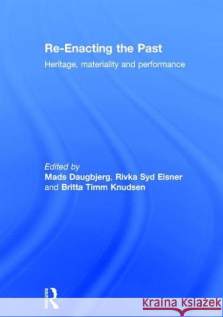 Re-Enacting the Past: Heritage, Materiality and Performance Mads Daugbjerg Rivka Syd Eisner Britta Timm Knudsen 9781138941861