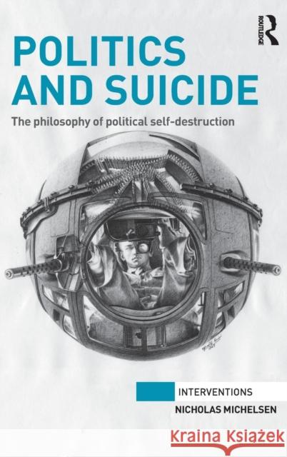 Politics and Suicide: The philosophy of political self-destruction Michelsen, Nicholas 9781138942103 Taylor and Francis