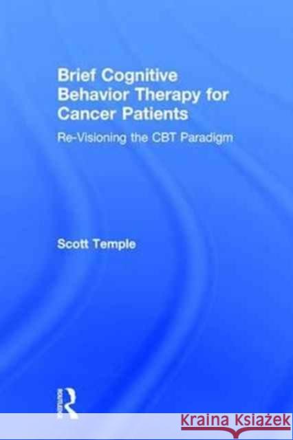 Brief Cognitive Behavior Therapy for Cancer Patients: Re-Visioning the CBT Paradigm Scott Temple 9781138942622