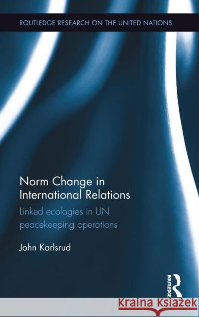 Norm Change in International Relations: Linked Ecologies in Un Peacekeeping Operations John Karlsrud 9781138942707 Taylor & Francis Group