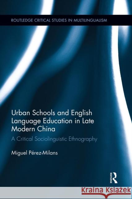 Urban Schools and English Language Education in Late Modern China: A Critical Sociolinguistic Ethnography Miguel Perez-Milans 9781138942936