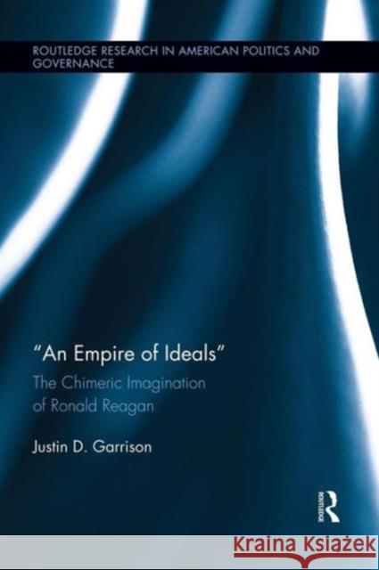 An Empire of Ideals: The Chimeric Imagination of Ronald Reagan Justin D. Garrison 9781138943001 Routledge