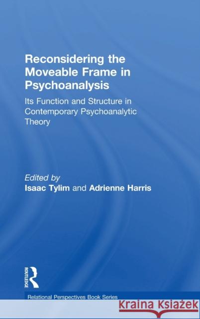 Reconsidering the Moveable Frame in Psychoanalysis: Its Function and Structure in Contemporary Psychoanalytic Theory Isaac Tylim Adrienne Harris 9781138943438