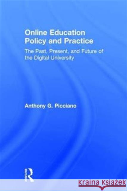 Online Education Policy and Practice: The Past, Present, and Future of the Digital University Anthony G. Picciano 9781138943629