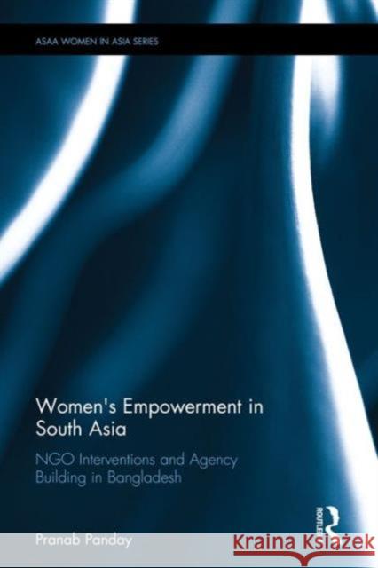 Women's Empowerment in South Asia: Ngo Interventions and Agency Building in Bangladesh Pranab Panday 9781138943704 Routledge