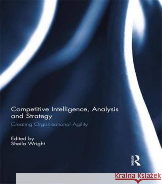 Competitive Intelligence, Analysis and Strategy: Creating Organisational Agility Sheila Wright 9781138943940 Routledge