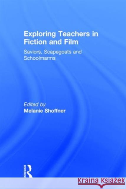 Exploring Teachers in Fiction and Film: Saviors, Scapegoats and Schoolmarms Melanie Shoffner   9781138944404 Taylor and Francis