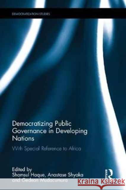 Democratizing Public Governance in Developing Nations: With Special Reference to Africa M. Shamsul Haque                         Anastase Shyaka Gedeon M. Mudacumura 9781138944428