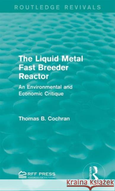 The Liquid Metal Fast Breeder Reactor: An Environmental and Economic Critique Thomas B. Cochran 9781138944954 Routledge