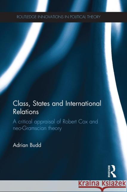 Class, States and International Relations: A Critical Appraisal of Robert Cox and Neo-Gramscian Theory Adrian Budd 9781138945296