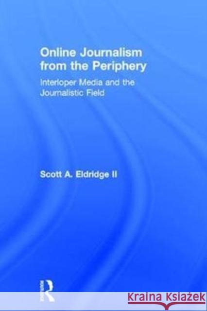 Online Journalism from the Periphery: Interloper Media and the Journalistic Field Scott Eldridg 9781138945449 Routledge