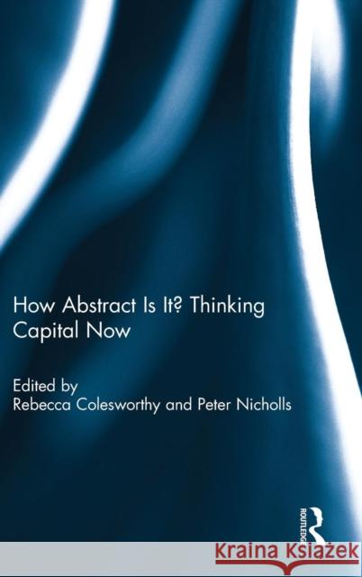 How Abstract Is It? Thinking Capital Now Rebecca Colesworthy Peter Nicholls 9781138946675