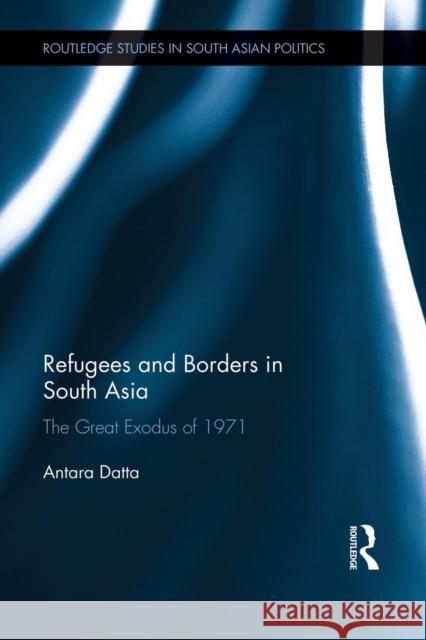 Refugees and Borders in South Asia: The Great Exodus of 1971 Antara Datta 9781138948433 Routledge