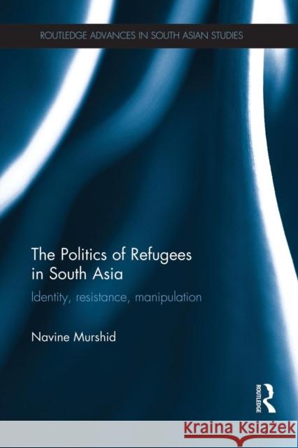 The Politics of Refugees in South Asia: Identity, Resistance, Manipulation Navine Murshid 9781138948464 Routledge