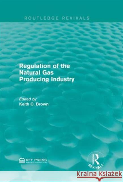 Regulation of the Natural Gas Producing Industry Keith C. Brown 9781138948792 Routledge