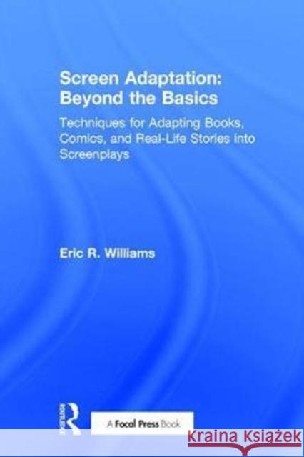 Screen Adaptation: Beyond the Basics: Techniques for Adapting Books, Comics and Real-Life Stories Into Screenplays Eric Williams 9781138948853
