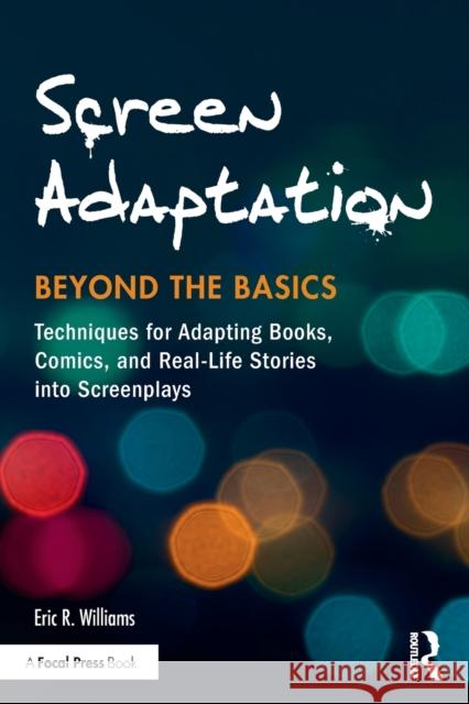 Screen Adaptation: Beyond the Basics: Techniques for Adapting Books, Comics and Real-Life Stories Into Screenplays Eric Williams 9781138948860 Focal Press