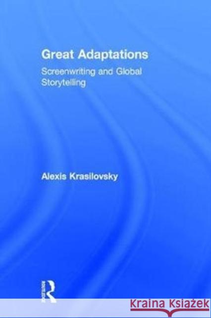 Great Adaptations: Screenwriting and Global Storytelling: Screenwriting and Global Storytelling Krasilovsky, Alexis 9781138949171 Focal Press