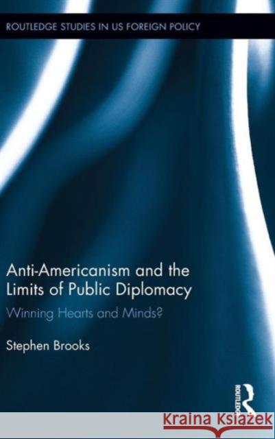 Anti-Americanism and the Limits of Public Diplomacy: Winning Hearts and Minds? Stephen Brooks 9781138949218