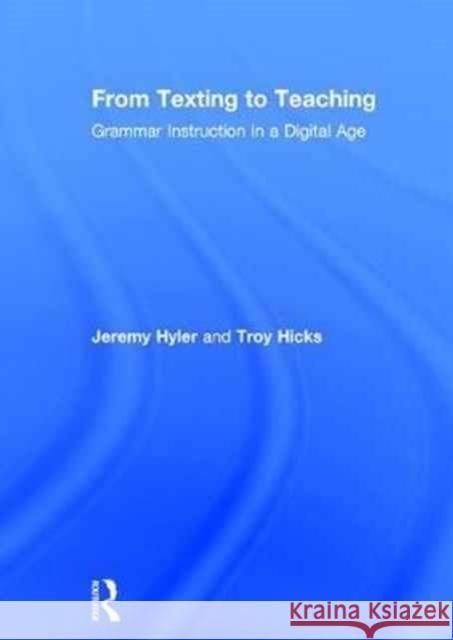 From Texting to Teaching: Grammar Instruction in a Digital Age Jeremy Hyler Troy Hicks 9781138949270 Routledge