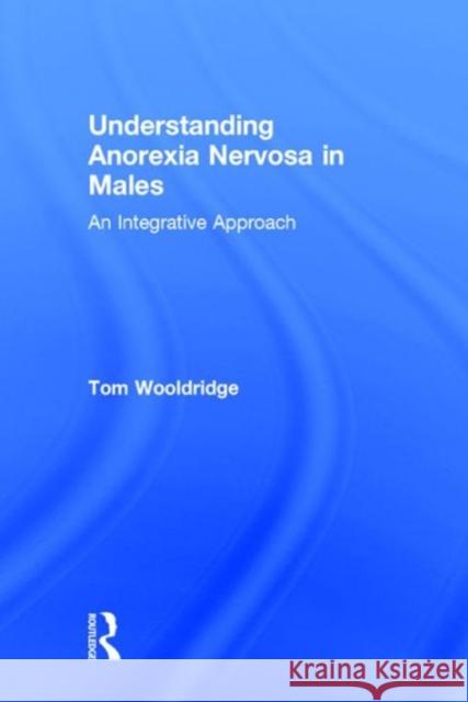 Understanding Anorexia Nervosa in Males: An Integrative Approach Tom Wooldridge   9781138949300 Taylor and Francis