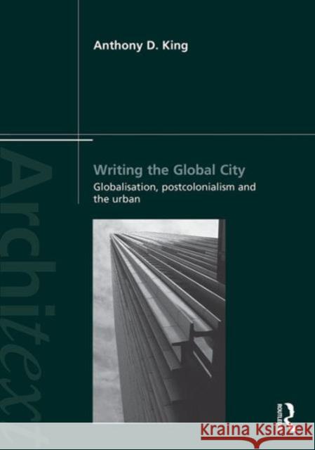 Writing the Global City: Globalisation, Postcolonialism and the Urban Anthony D King   9781138949560 Taylor and Francis