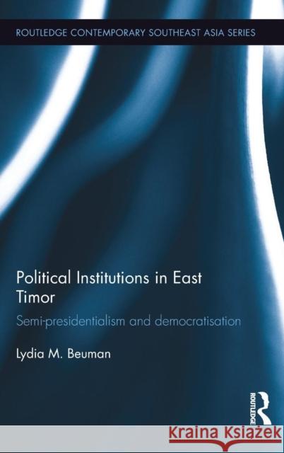 Political Institutions in East Timor: Semi-Presidentialism and Democratisation Lydia M. Beuman 9781138950337 Routledge