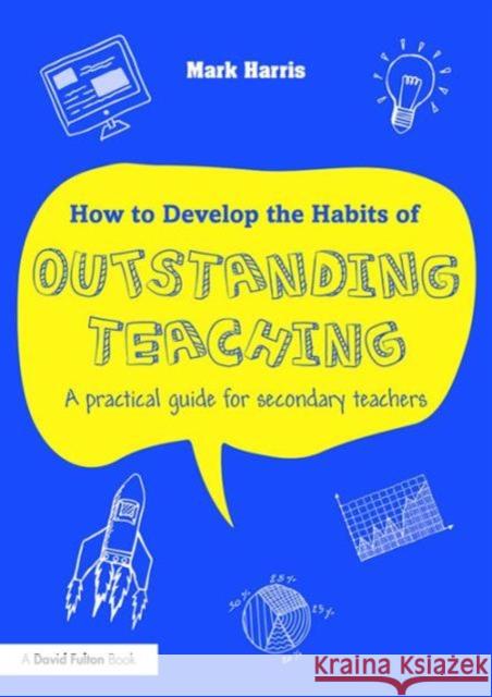 How to Develop the Habits of Outstanding Teaching: A Practical Guide for Secondary Teachers Mark Harris   9781138950474 Taylor and Francis