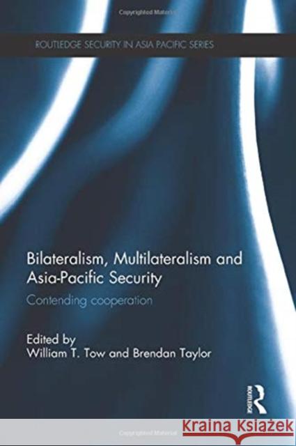 Bilateralism, Multilateralism and Asia-Pacific Security: Contending Cooperation William T., Professor Tow Brendan Taylor 9781138950597
