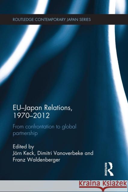 Eu-Japan Relations, 1970-2012: From Confrontation to Global Partnership Jorn Keck Dimitri Vanoverbeke Franz Waldenberger 9781138950610 Routledge