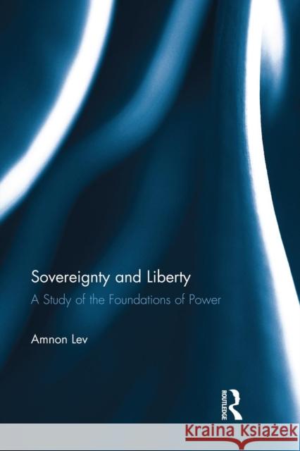 Sovereignty and Liberty: A Study of the Foundations of Power Amnon Lev 9781138950764