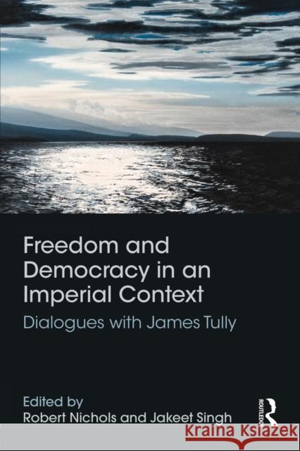 Freedom and Democracy in an Imperial Context: Dialogues with James Tully Robert, Dr Nichols Jakeet Singh 9781138950818 Routledge